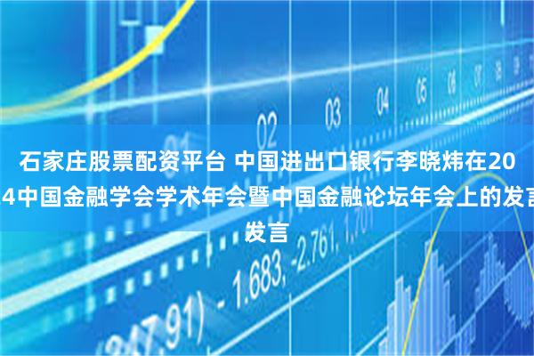 石家庄股票配资平台 中国进出口银行李晓炜在2024中国金融学会学术年会暨中国金融论坛年会上的发言