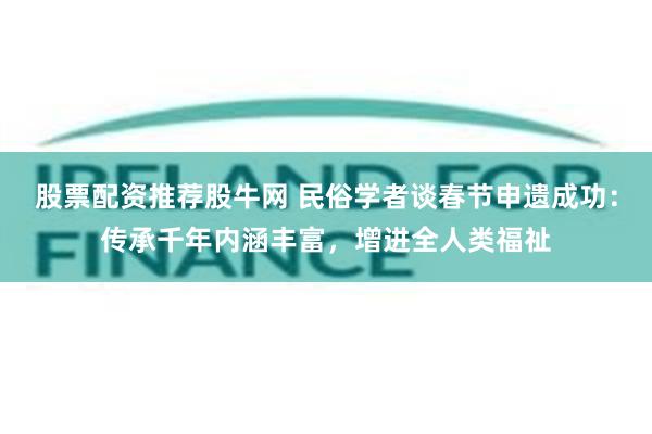 股票配资推荐股牛网 民俗学者谈春节申遗成功：传承千年内涵丰富，增进全人类福祉