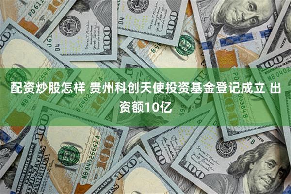 配资炒股怎样 贵州科创天使投资基金登记成立 出资额10亿