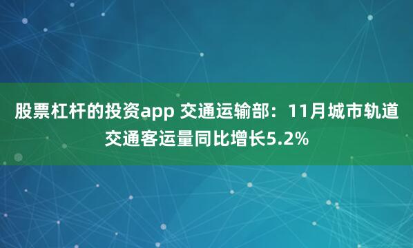 股票杠杆的投资app 交通运输部：11月城市轨道交通客运量同比增长5.2%