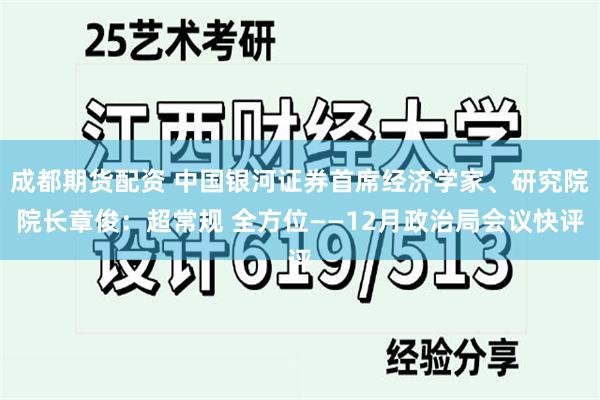 成都期货配资 中国银河证券首席经济学家、研究院院长章俊：超常规 全方位——12月政治局会议快评