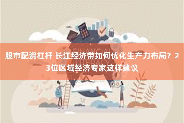 股市配资杠杆 长江经济带如何优化生产力布局？23位区域经济专家这样建议