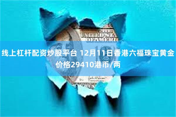 线上杠杆配资炒股平台 12月11日香港六福珠宝黄金价格29410港币/两