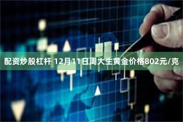 配资炒股杠杆 12月11日周大生黄金价格802元/克