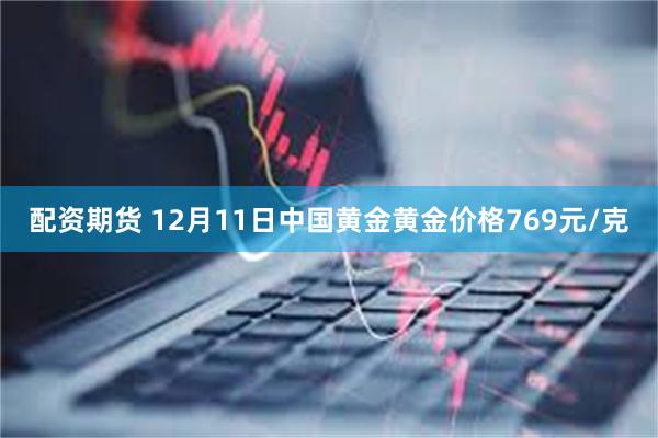 配资期货 12月11日中国黄金黄金价格769元/克