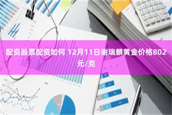 配资股票配资如何 12月11日谢瑞麟黄金价格802元/克