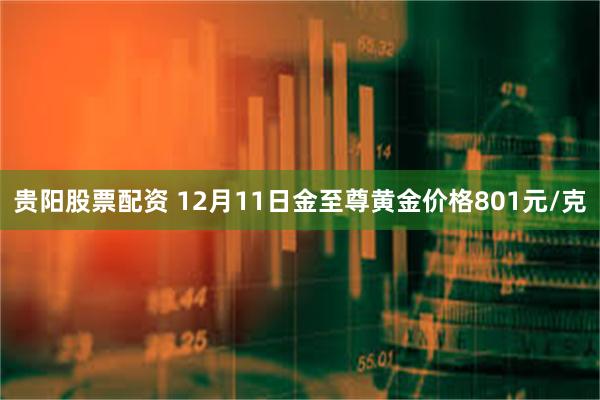 贵阳股票配资 12月11日金至尊黄金价格801元/克