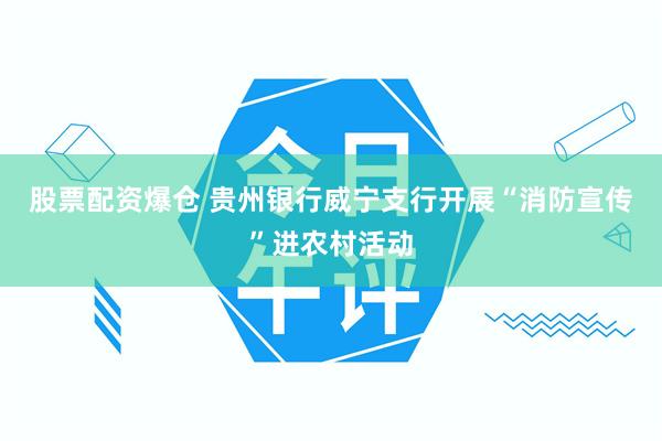 股票配资爆仓 贵州银行威宁支行开展“消防宣传”进农村活动