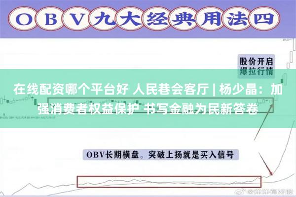 在线配资哪个平台好 人民巷会客厅 | 杨少晶：加强消费者权益保护 书写金融为民新答卷