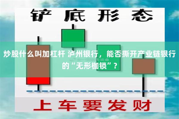 炒股什么叫加杠杆 泸州银行，能否撕开产业链银行的“无形枷锁”？