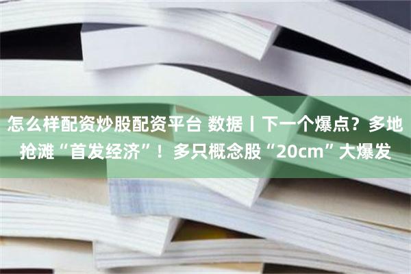 怎么样配资炒股配资平台 数据丨下一个爆点？多地抢滩“首发经济”！多只概念股“20cm”大爆发