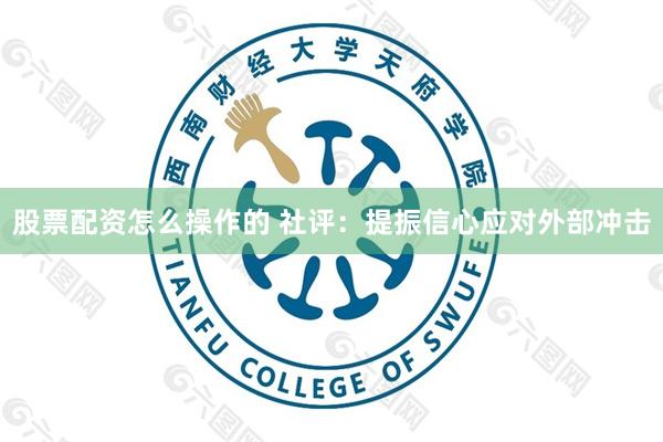 股票配资怎么操作的 社评：提振信心应对外部冲击