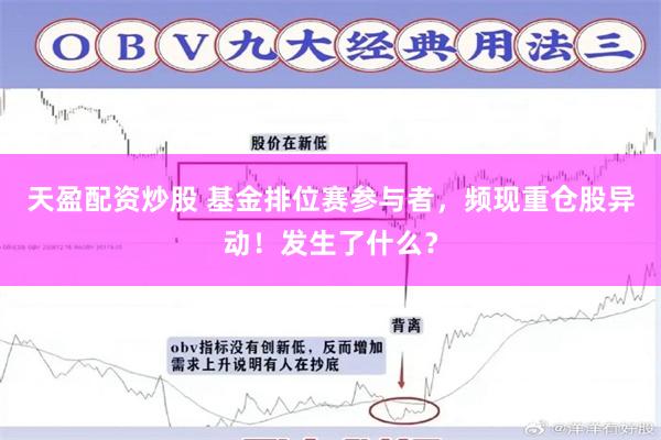 天盈配资炒股 基金排位赛参与者，频现重仓股异动！发生了什么？