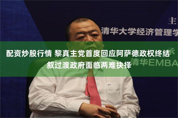 配资炒股行情 黎真主党首度回应阿萨德政权终结 叙过渡政府面临两难抉择