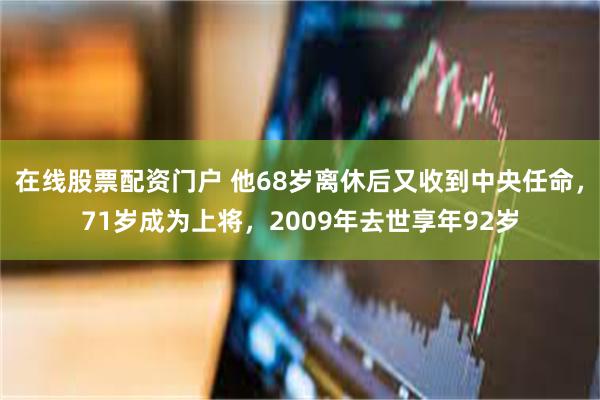 在线股票配资门户 他68岁离休后又收到中央任命，71岁成为上将，2009年去世享年92岁