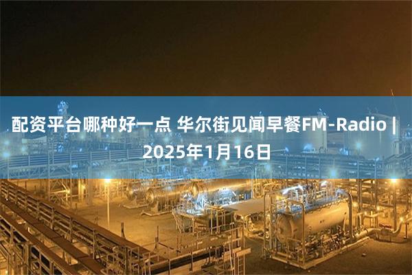 配资平台哪种好一点 华尔街见闻早餐FM-Radio | 2025年1月16日