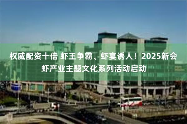 权威配资十倍 虾王争霸、虾宴诱人！2025新会虾产业主题文化系列活动启动