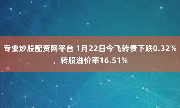 专业炒股配资网平台 1月22日今飞转债下跌0.32%，转股溢价率16.51%