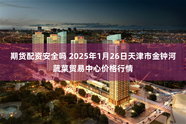 期货配资安全吗 2025年1月26日天津市金钟河蔬菜贸易中心价格行情