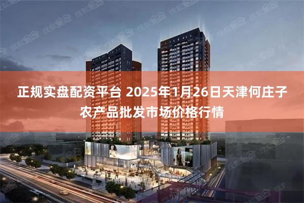 正规实盘配资平台 2025年1月26日天津何庄子农产品批发市场价格行情