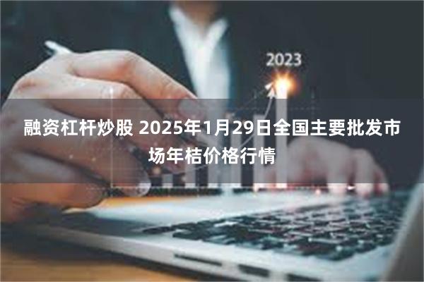 融资杠杆炒股 2025年1月29日全国主要批发市场年桔价格行情