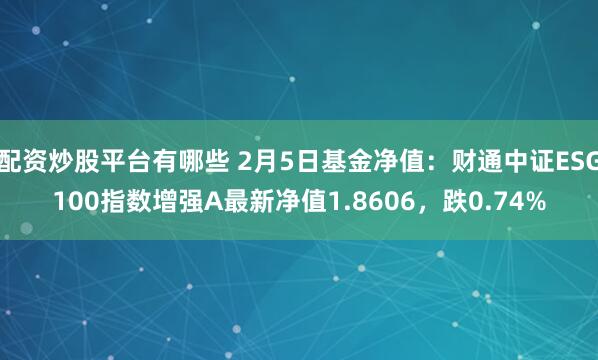 配资炒股平台有哪些 2月5日基金净值：财通中证ESG100指数增强A最新净值1.8606，跌0.74%