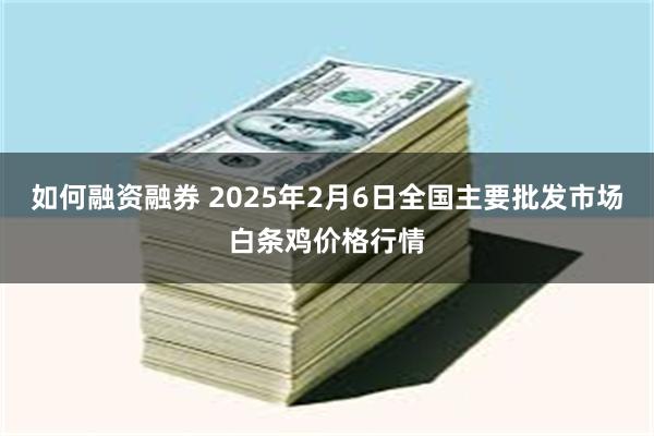 如何融资融券 2025年2月6日全国主要批发市场白条鸡价格行情