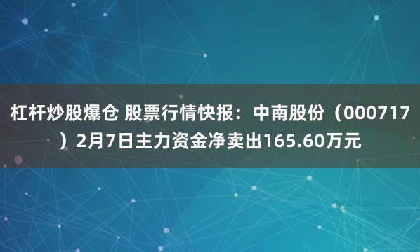 杠杆炒股爆仓 股票行情快报：中南股份（000717）2月7日主力资金净卖出165.60万元