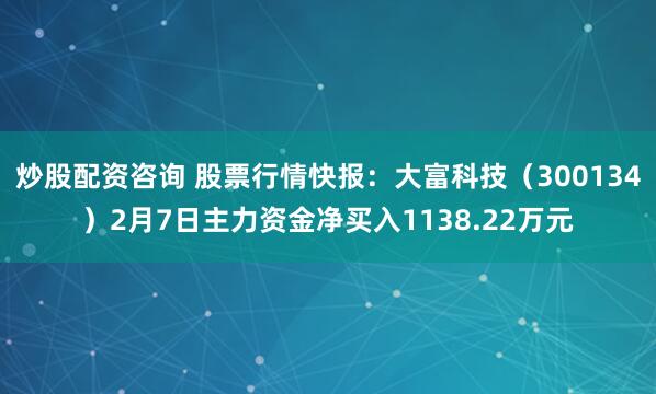 炒股配资咨询 股票行情快报：大富科技（300134）2月7日主力资金净买入1138.22万元