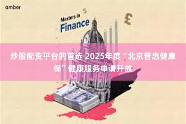 炒股配资平台的首选 2025年度“北京普惠健康保”健康服务申请开放