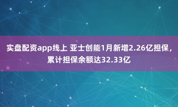 实盘配资app线上 亚士创能1月新增2.26亿担保，累计担保余额达32.33亿