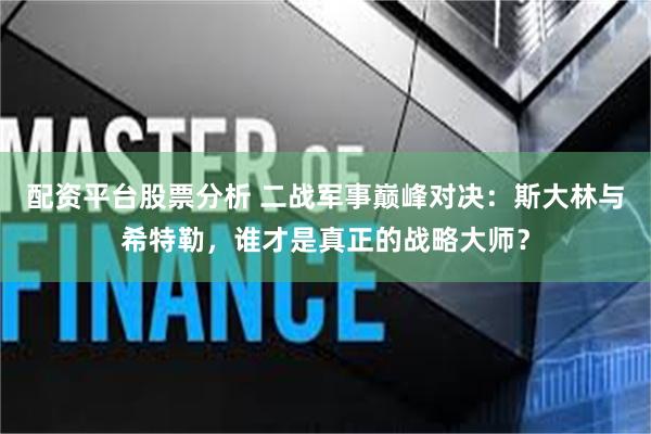 配资平台股票分析 二战军事巅峰对决：斯大林与希特勒，谁才是真正的战略大师？