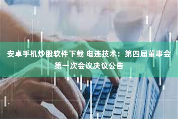 安卓手机炒股软件下载 电连技术：第四届董事会第一次会议决议公告