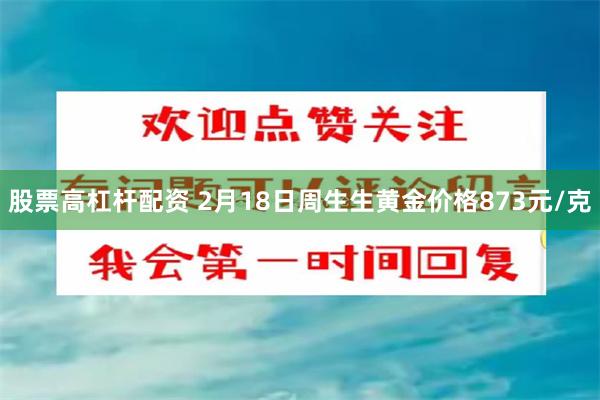 股票高杠杆配资 2月18日周生生黄金价格873元/克