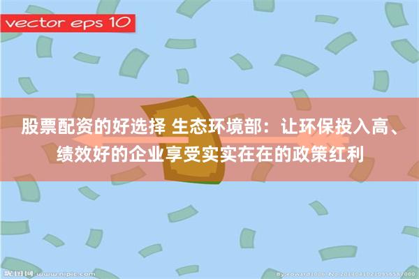 股票配资的好选择 生态环境部：让环保投入高、绩效好的企业享受实实在在的政策红利