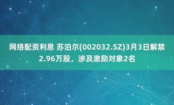 网络配资利息 苏泊尔(002032.SZ)3月3日解禁2.96万股，涉及激励对象2名