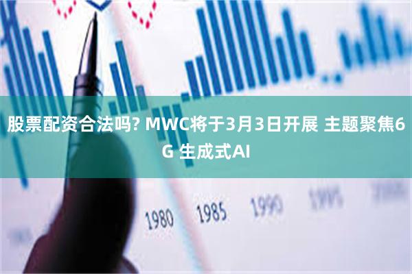 股票配资合法吗? MWC将于3月3日开展 主题聚焦6G 生成式AI