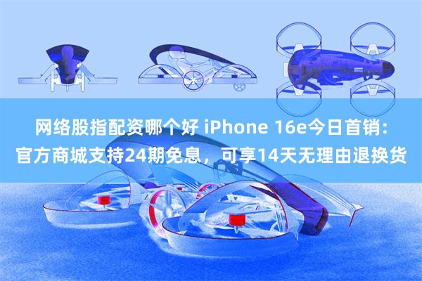 网络股指配资哪个好 iPhone 16e今日首销：官方商城支持24期免息，可享14天无理由退换货