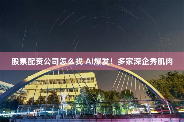 股票配资公司怎么找 AI爆发！多家深企秀肌肉