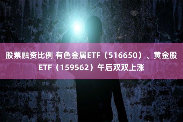 股票融资比例 有色金属ETF（516650）、黄金股ETF（159562）午后双双上涨