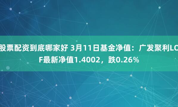 股票配资到底哪家好 3月11日基金净值：广发聚利LOF最新净值1.4002，跌0.26%