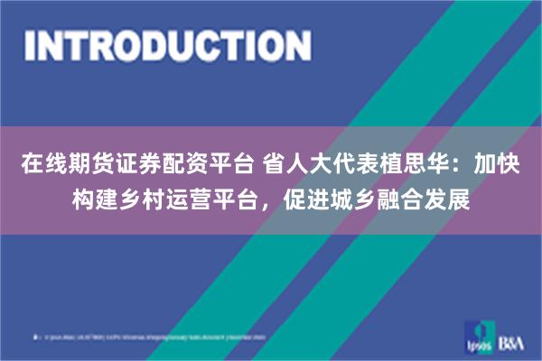 在线期货证券配资平台 省人大代表植思华：加快构建乡村运营平台，促进城乡融合发展