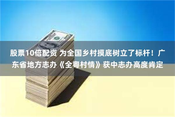 股票10倍配资 为全国乡村摸底树立了标杆！广东省地方志办《全粤村情》获中志办高度肯定