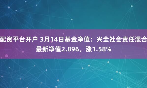 配资平台开户 3月14日基金净值：兴全社会责任混合最新净值2.896，涨1.58%