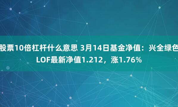 股票10倍杠杆什么意思 3月14日基金净值：兴全绿色LOF最新净值1.212，涨1.76%